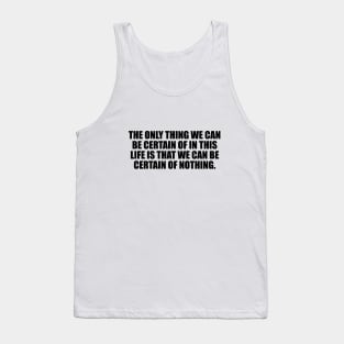 The only thing we can be certain of in this life is that we can be certain of nothing Tank Top